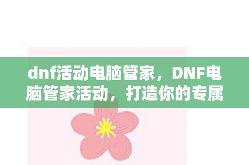 dnf活动电脑管家，DNF电脑管家活动，打造你的专属游戏助手