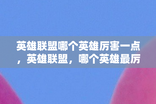 英雄联盟哪个英雄厉害一点，英雄联盟，哪个英雄最厉害？