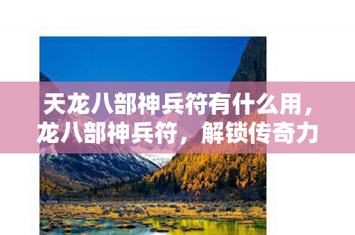 天龙八部神兵符有什么用,龙八部神兵符,解锁传奇力量的神秘钥匙 天龙八部神兵符有什么用,龙八部神兵符,解锁传奇力量的神秘钥匙