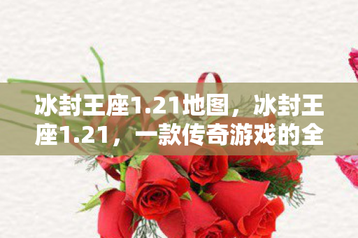 冰封王座1.21地图，冰封王座1.21，一款传奇游戏的全新篇章