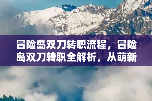 冒险岛双刀转职流程，冒险岛双刀转职全解析，从萌新到高手的蜕变之路