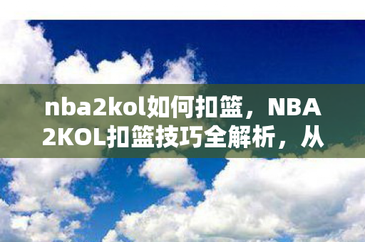 nba2kol如何扣篮,NBA2KOL扣篮技巧全解析,从基础到高手的飞跃 nba2kol如何扣篮,NBA2KOL扣篮技巧全解析,从基础到高手的飞跃
