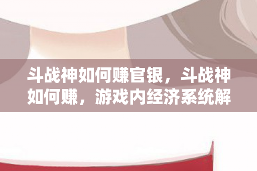 斗战神如何赚官银,斗战神如何赚,游戏内经济系统解析与赚钱攻略 斗战神如何赚官银,斗战神如何赚,游戏内经济系统解析与赚钱攻略