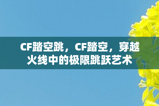 CF踏空跳，CF踏空，穿越火线中的极限跳跃艺术