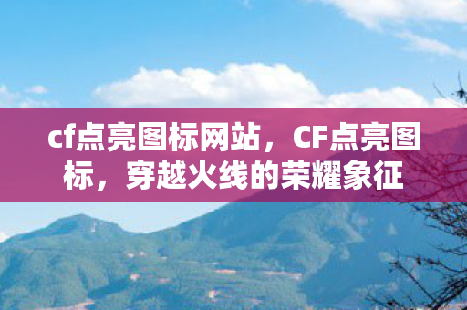 cf点亮图标网站，CF点亮图标，穿越火线的荣耀象征