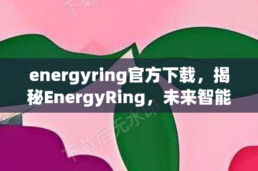 energyring官方下载，揭秘EnergyRing，未来智能穿戴技术的革新之星
