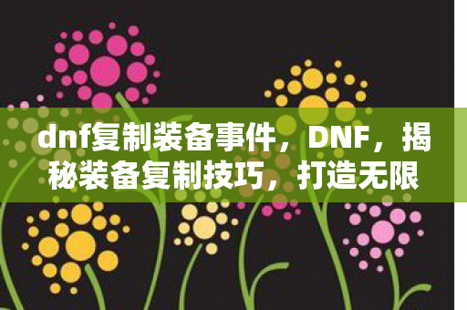 dnf复制装备事件，DNF，揭秘装备复制技巧，打造无限可能！