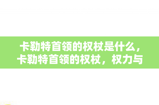 卡勒特首领的权杖是什么,卡勒特首领的权杖,权力与荣耀的象征 卡勒特首领的权杖是什么,卡勒特首领的权杖,权力与荣耀的象征