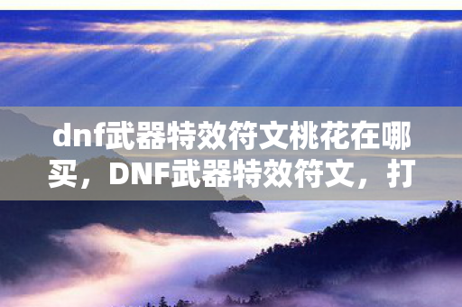 dnf武器特效符文桃花在哪买,DNF武器特效符文,打造你的专属战斗风格 dnf武器特效符文桃花在哪买,DNF武器特效符文,打造你的专属战斗风格
