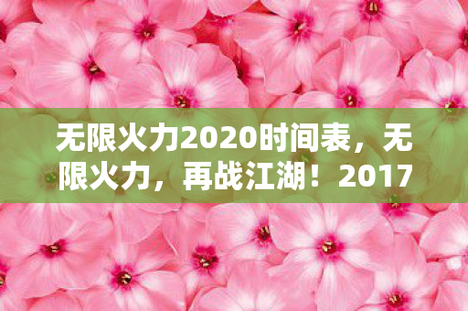 无限火力2020时间表，无限火力，再战江湖！2017年无限火力时间表大揭秘！