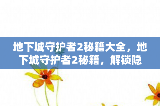 地下城守护者2秘籍大全，地下城守护者2秘籍，解锁隐藏功能，提升游戏体验