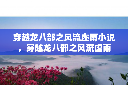 穿越龙八部之风流虚雨小说，穿越龙八部之风流虚雨