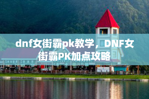 dnf女街霸pk教学，DNF女街霸PK加点攻略