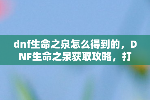 dnf生命之泉怎么得到的,DNF生命之泉获取攻略,打造角色恢复圣地的必备指南 dnf生命之泉怎么得到的,DNF生命之泉获取攻略,打造角色恢复圣地的必备指南