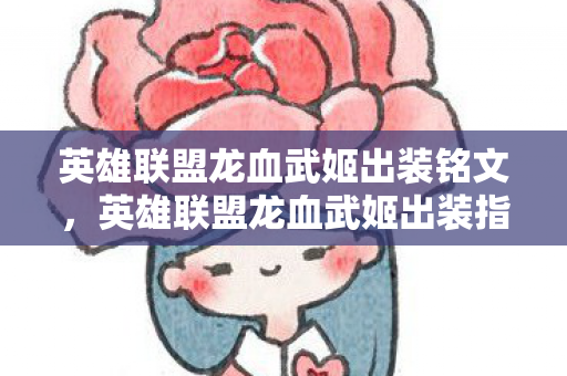 英雄联盟龙血武姬出装铭文,英雄联盟龙血武姬出装指南,打造最强战斗力的关键 英雄联盟龙血武姬出装铭文,英雄联盟龙血武姬出装指南,打造最强战斗力的关键