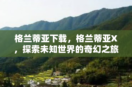 格兰蒂亚下载，格兰蒂亚X，探索未知世界的奇幻之旅
