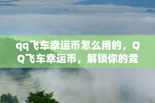 qq飞车幸运币怎么用的，QQ飞车幸运币，解锁你的竞速之旅