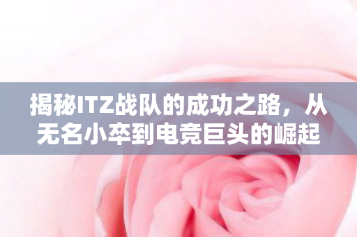 揭秘ITZ战队的成功之路，从无名小卒到电竞巨头的崛起