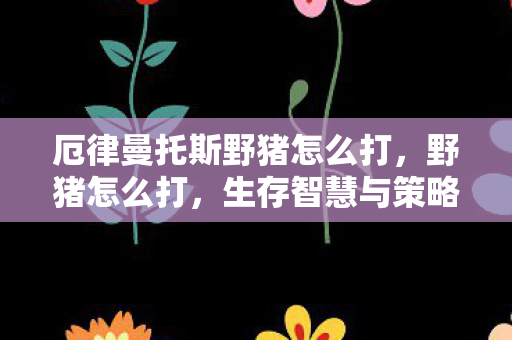 厄律曼托斯野猪怎么打，野猪怎么打，生存智慧与策略