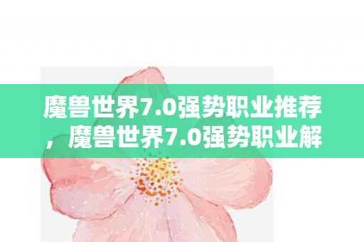 魔兽世界7.0强势职业推荐,魔兽世界7.0强势职业解析 魔兽世界7.0强势职业推荐,魔兽世界7.0强势职业解析