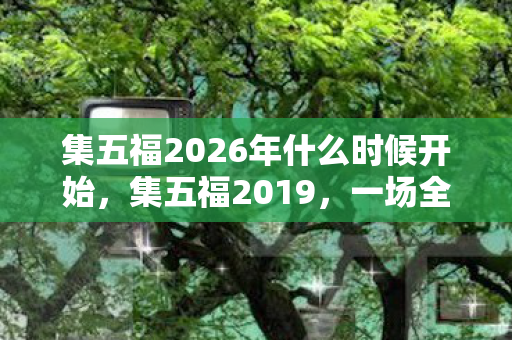 集五福2026年什么时候开始，集五福2019，一场全民参与的狂欢盛宴