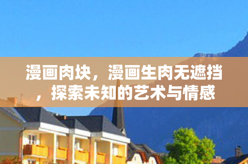 漫画肉块,漫画生肉无遮挡,探索未知的艺术与情感 漫画肉块,漫画生肉无遮挡,探索未知的艺术与情感