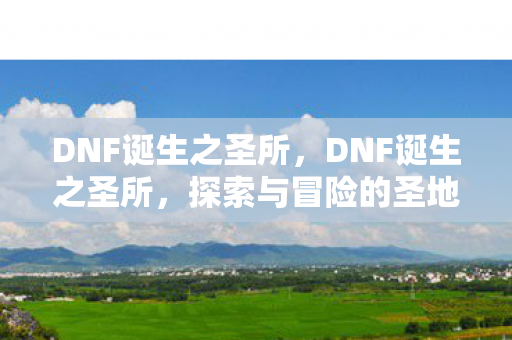 DNF诞生之圣所，DNF诞生之圣所，探索与冒险的圣地