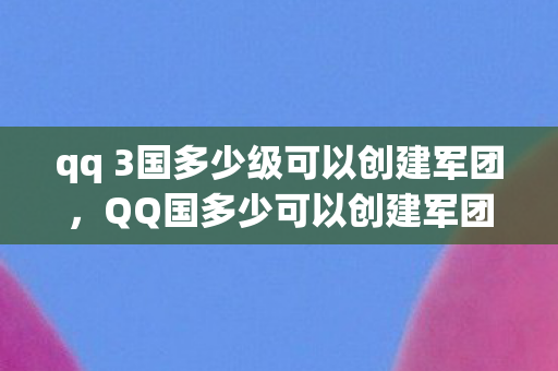 qq 3国多少级可以创建军团，QQ国多少可以创建军团？