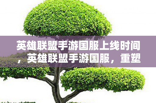 英雄联盟手游国服上线时间,英雄联盟手游国服,重塑经典,引领移动电竞新潮流 英雄联盟手游国服上线时间,英雄联盟手游国服,重塑经典,引领移动电竞新潮流