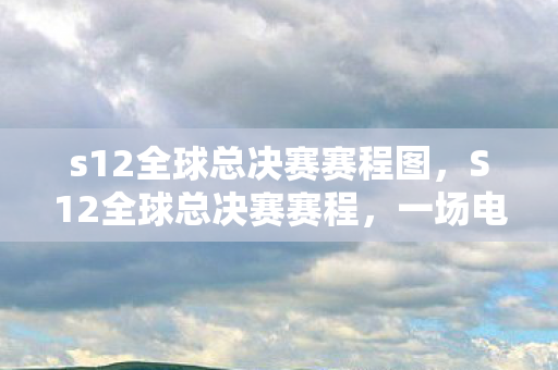 s12全球总决赛赛程图，S12全球总决赛赛程，一场电竞盛宴的期待与回顾