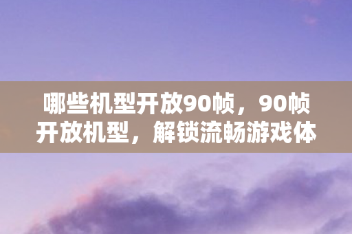 哪些机型开放90帧，90帧开放机型，解锁流畅游戏体验的新篇章