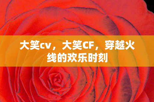 大笑cv，大笑CF，穿越火线的欢乐时刻