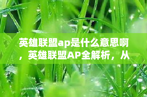 英雄联盟ap是什么意思啊，英雄联盟AP全解析，从定义到实战应用