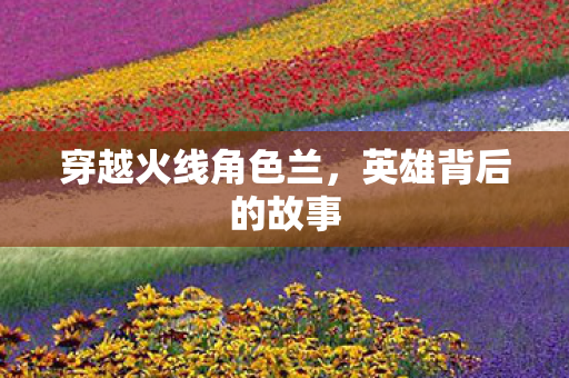 穿越火线角色兰，英雄背后的故事