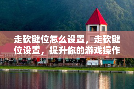 走砍键位怎么设置，走砍键位设置，提升你的游戏操作效率