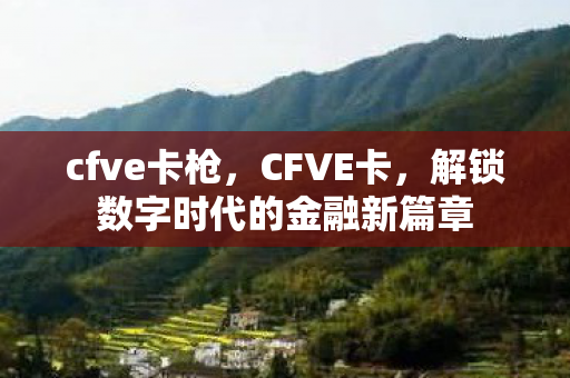 cfve卡枪,CFVE卡,解锁数字时代的金融新篇章 cfve卡枪,CFVE卡,解锁数字时代的金融新篇章