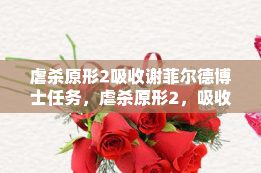 虐杀原形2吸收谢菲尔德博士任务，虐杀原形2，吸收能力的深度解析