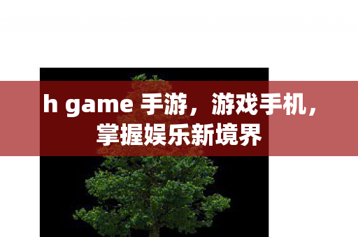 h game 手游，游戏手机，掌握娱乐新境界
