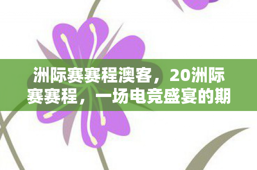 洲际赛赛程澳客,20洲际赛赛程,一场电竞盛宴的期待 洲际赛赛程澳客,20洲际赛赛程,一场电竞盛宴的期待
