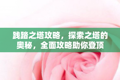 践踏之塔攻略,探索之塔的奥秘,全面攻略助你登顶 践踏之塔攻略,探索之塔的奥秘,全面攻略助你登顶