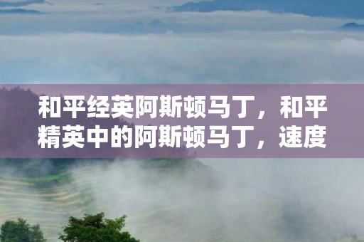 和平经英阿斯顿马丁，和平精英中的阿斯顿马丁，速度与激情的跨界合作
