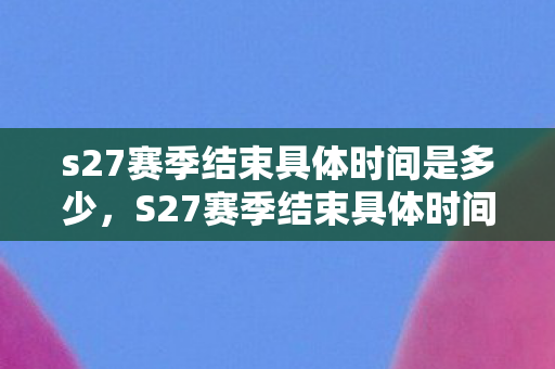 s27赛季结束具体时间是多少图片
