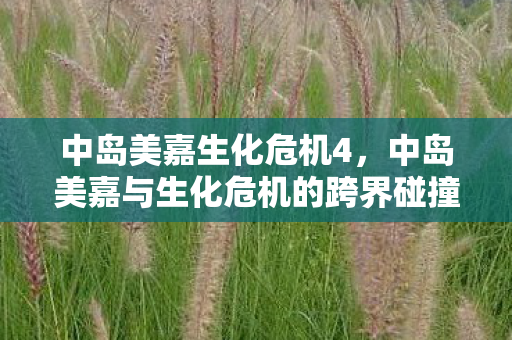 中岛美嘉生化危机4，中岛美嘉与生化危机的跨界碰撞，音乐与科幻的奇妙融合