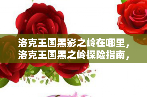 洛克王国黑影之岭在哪里,洛克王国黑之岭探险指南,揭秘神秘之地 洛克王国黑影之岭在哪里,洛克王国黑之岭探险指南,揭秘神秘之地