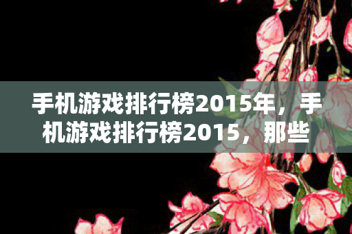 手机游戏排行榜2015年，手机游戏排行榜2015，那些让人爱不释手的经典之作