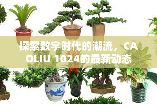 探索数字时代的潮流，CAOLIU 1024的最新动态