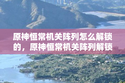 原神恒常机关阵列怎么解锁的，原神恒常机关阵列解锁攻略，解锁神秘领域，开启冒险新篇章