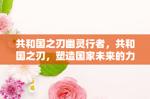 共和国之刃幽灵行者，共和国之刃，塑造国家未来的力量