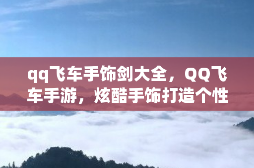 qq飞车手饰剑大全，QQ飞车手游，炫酷手饰打造个性时尚