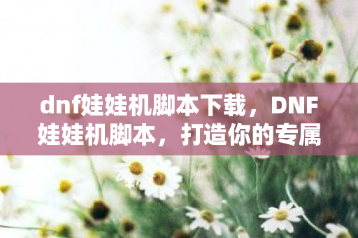 dnf娃娃机脚本下载,DNF娃娃机脚本,打造你的专属游戏乐趣 dnf娃娃机脚本下载,DNF娃娃机脚本,打造你的专属游戏乐趣